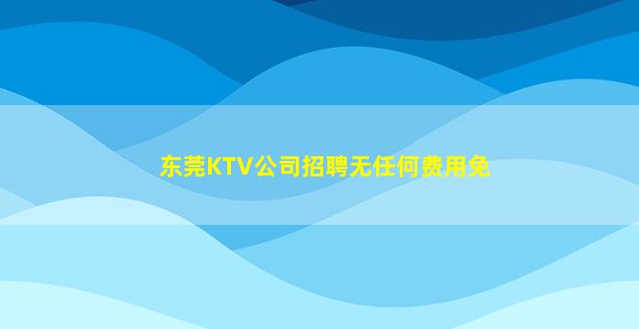 东莞KTV公司招聘无任何费用免