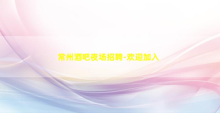 常州酒吧夜场招聘-欢迎加入